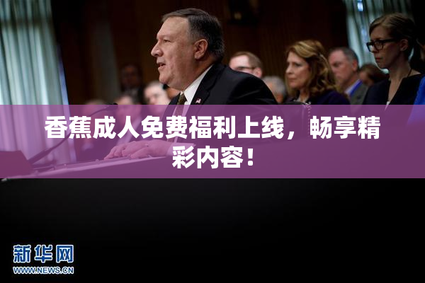 香蕉成人免费福利上线，畅享精彩内容！