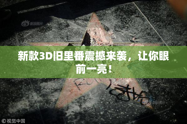 新款3D旧里番震撼来袭，让你眼前一亮！