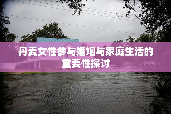 丹麦女性参与婚姻与家庭生活的重要性探讨