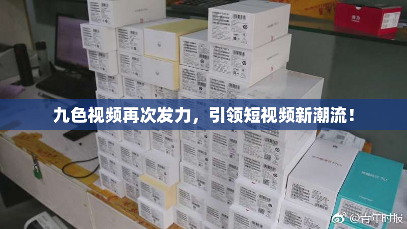 九色视频再次发力，引领短视频新潮流！
