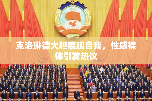 克洛琳德大胆展现自我，性感裸体引发热议