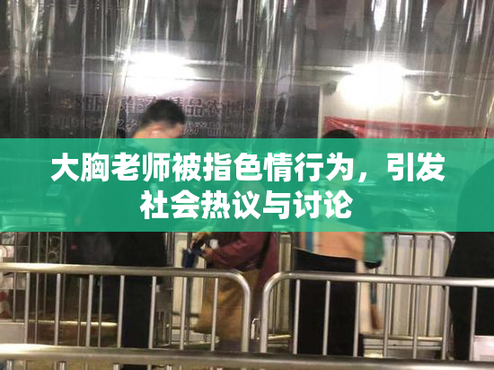 大胸老师被指色情行为，引发社会热议与讨论