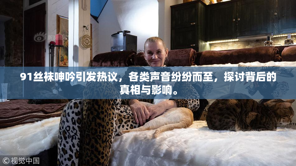 91丝袜呻吟引发热议，各类声音纷纷而至，探讨背后的真相与影响。