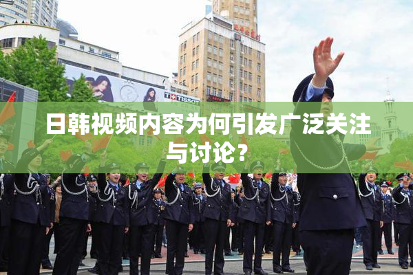 日韩视频内容为何引发广泛关注与讨论？