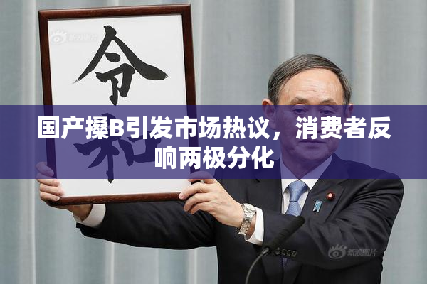 国产搡B引发市场热议，消费者反响两极分化