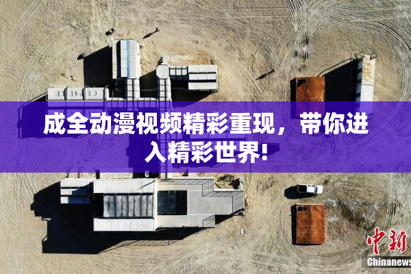成全动漫视频精彩重现，带你进入精彩世界!