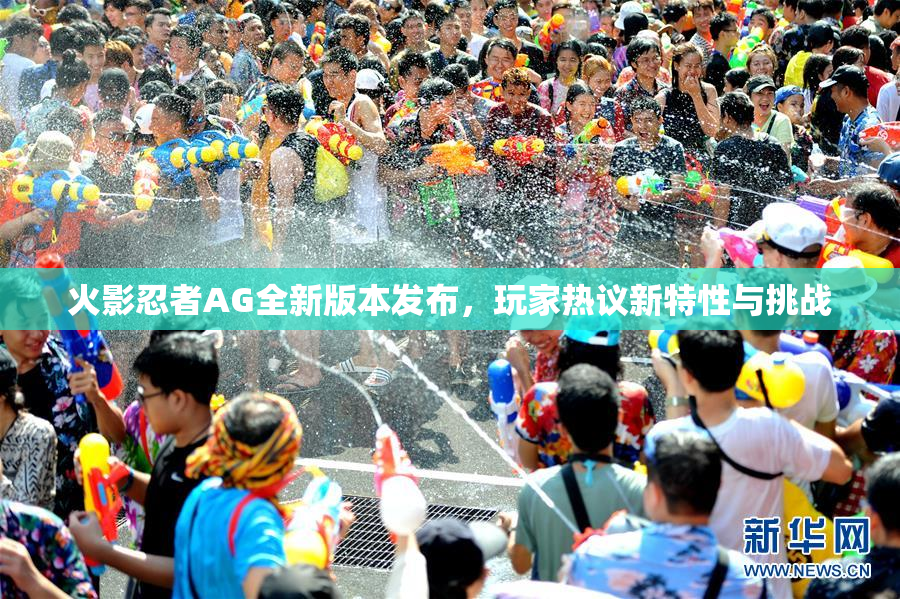 火影忍者AG全新版本发布，玩家热议新特性与挑战