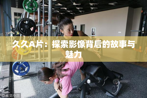 久久A片：探索影像背后的故事与魅力