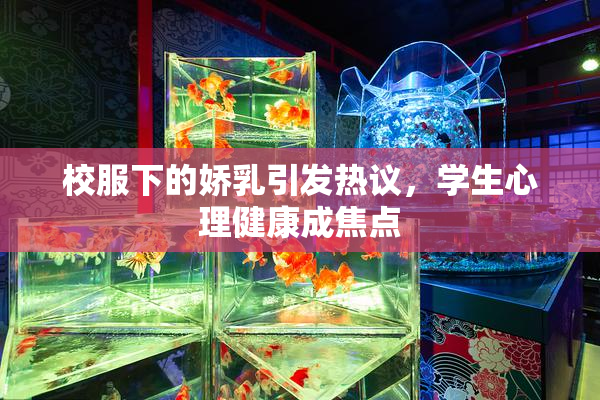 校服下的娇乳引发热议，学生心理健康成焦点