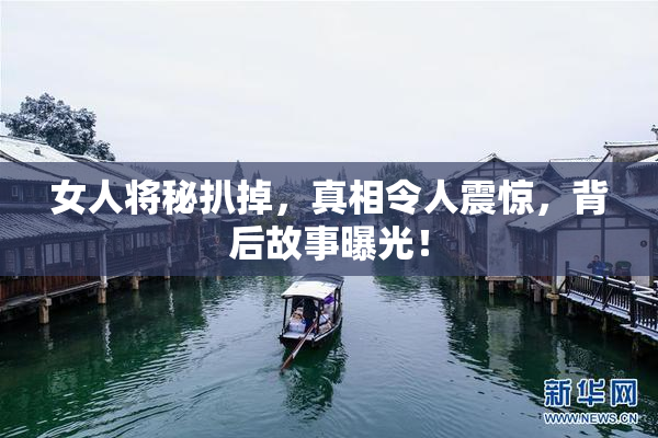 女人将秘扒掉，真相令人震惊，背后故事曝光！