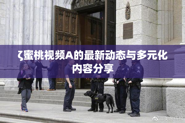 ζ蜜桃视频A的最新动态与多元化内容分享
