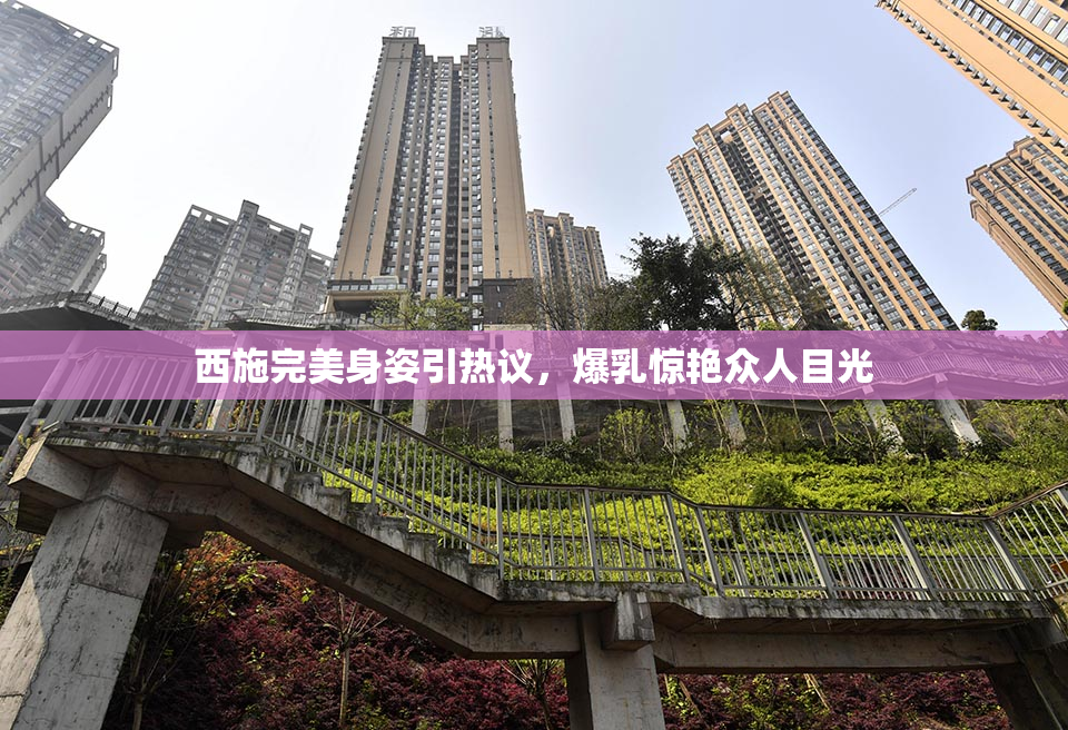 西施完美身姿引热议，爆乳惊艳众人目光