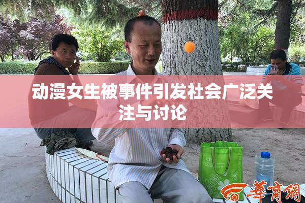 动漫女生被事件引发社会广泛关注与讨论