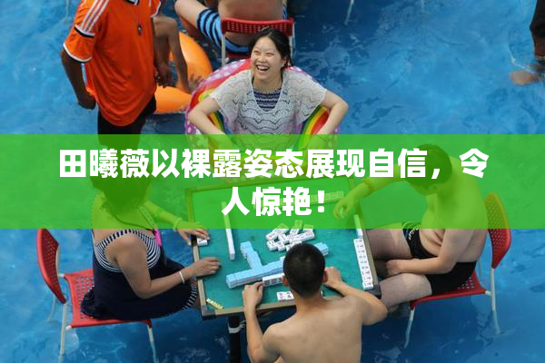 田曦薇以裸露姿态展现自信，令人惊艳！