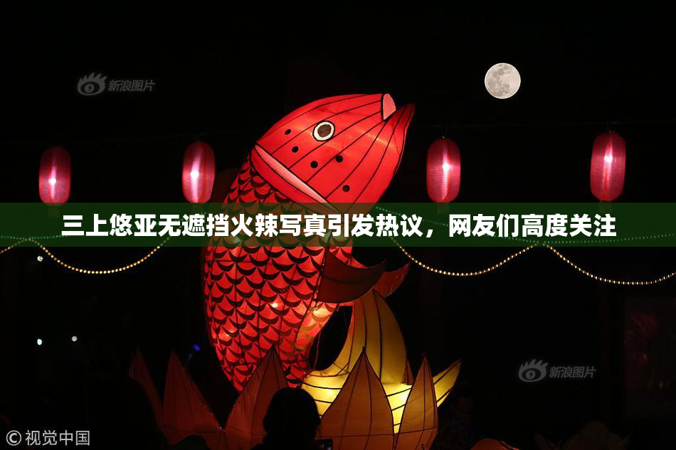 三上悠亚无遮挡火辣写真引发热议，网友们高度关注