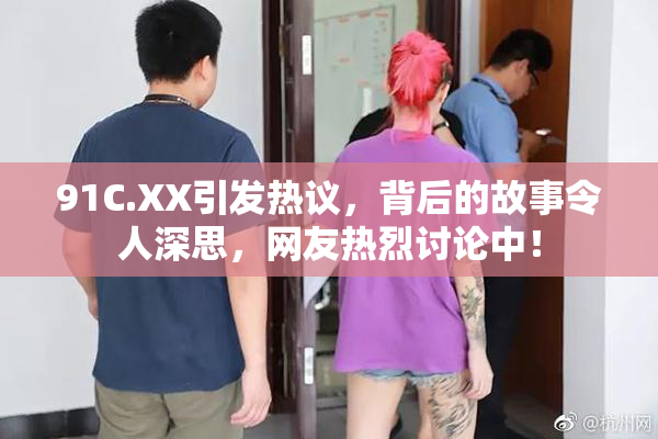 91C.XX引发热议，背后的故事令人深思，网友热烈讨论中！