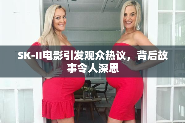 SK-II电影引发观众热议，背后故事令人深思