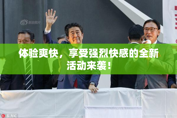 体验爽快，享受强烈快感的全新活动来袭！