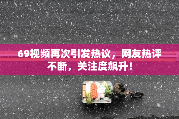 69视频再次引发热议，网友热评不断，关注度飙升！