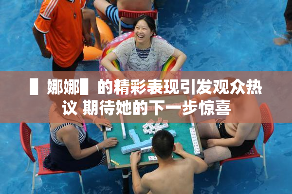 ▌娜娜▌的精彩表现引发观众热议 期待她的下一步惊喜