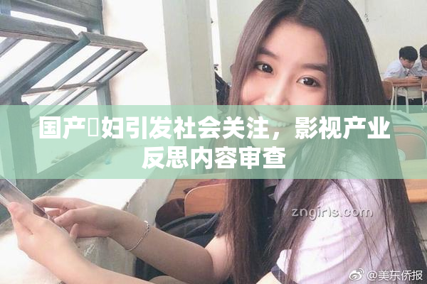 国产婬妇引发社会关注，影视产业反思内容审查