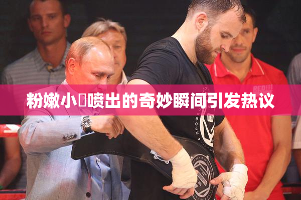 粉嫩小泬喷出的奇妙瞬间引发热议