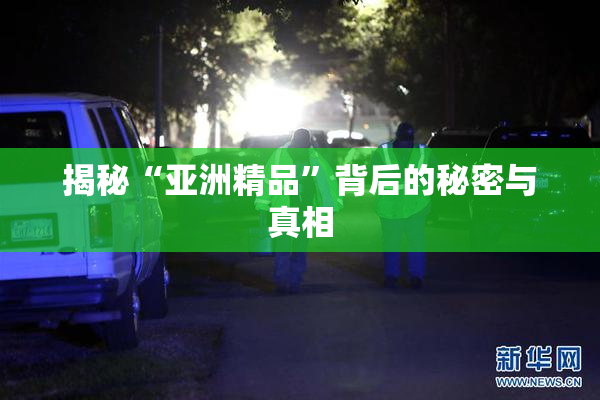 揭秘“亚洲精品”背后的秘密与真相