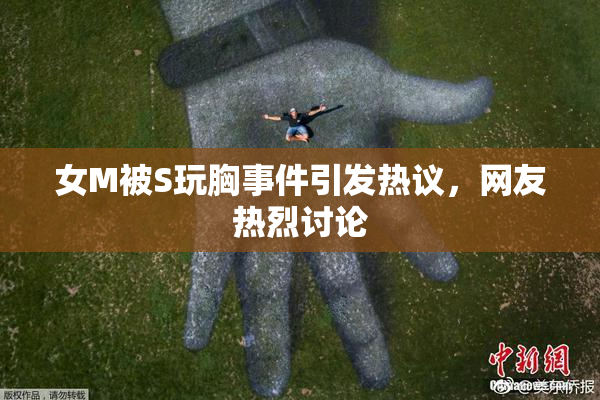 女M被S玩胸事件引发热议，网友热烈讨论