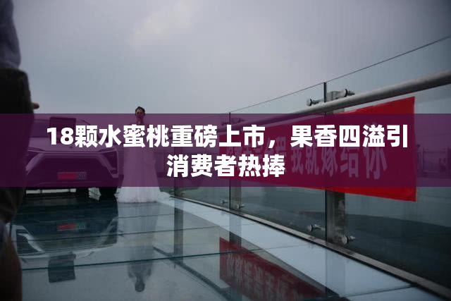 18颗水蜜桃重磅上市，果香四溢引消费者热捧