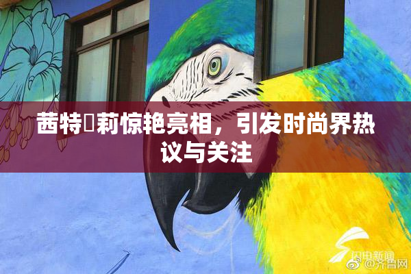 茜特菈莉惊艳亮相，引发时尚界热议与关注