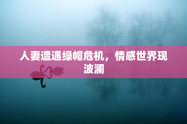 人妻遭遇绿帽危机，情感世界现波澜