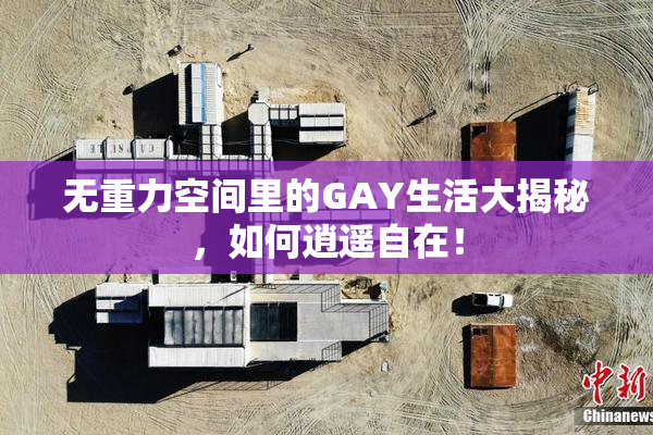 无重力空间里的GAY生活大揭秘，如何逍遥自在！
