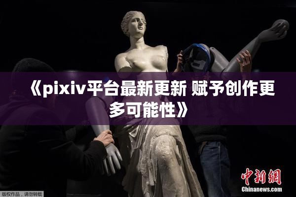 《pixiv平台最新更新 赋予创作更多可能性》