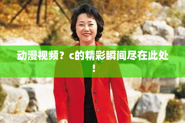 动漫视频？c的精彩瞬间尽在此处！