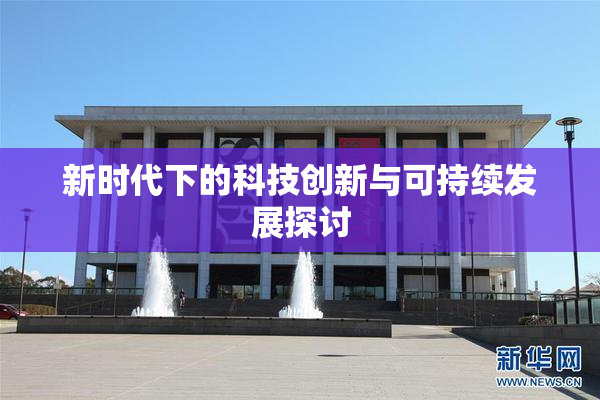 新时代下的科技创新与可持续发展探讨
