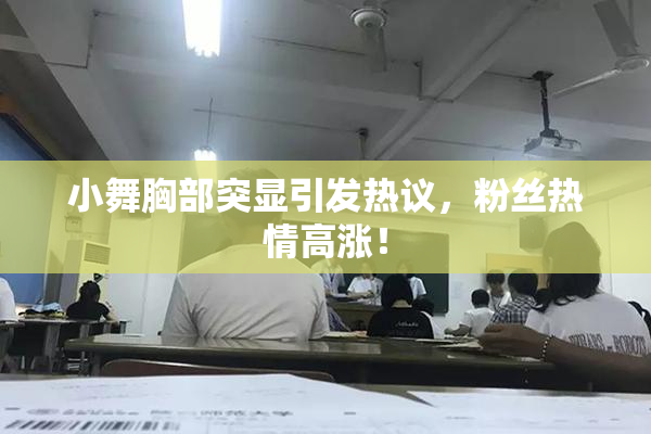 小舞胸部突显引发热议，粉丝热情高涨！