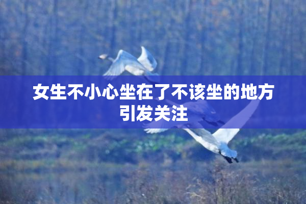 女生不小心坐在了不该坐的地方引发关注