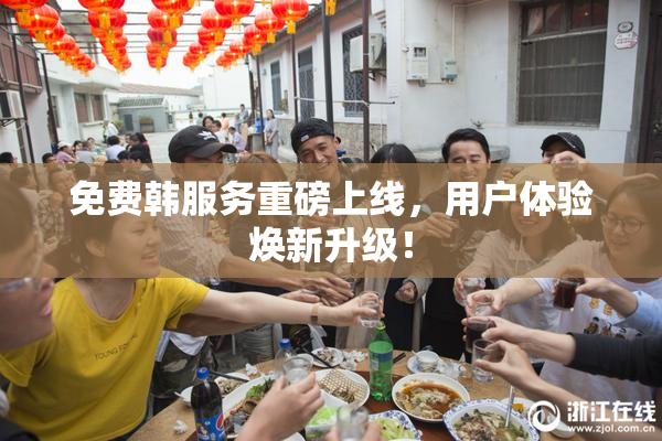 免费韩服务重磅上线，用户体验焕新升级！