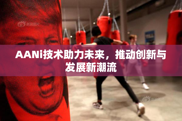 AANi技术助力未来，推动创新与发展新潮流