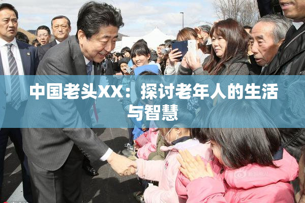 中国老头XX：探讨老年人的生活与智慧