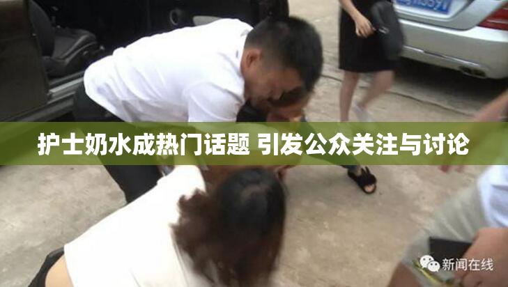 护士奶水成热门话题 引发公众关注与讨论