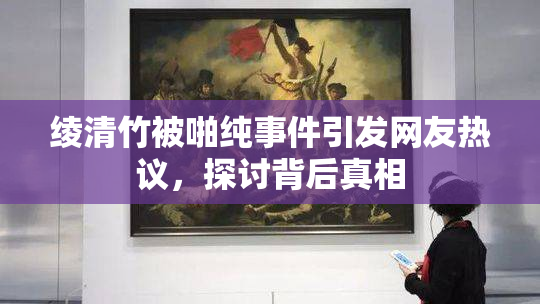 绫清竹被啪纯事件引发网友热议，探讨背后真相