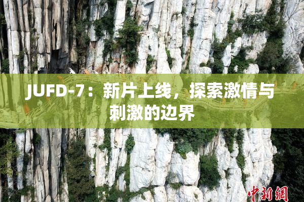 JUFD-7：新片上线，探索激情与刺激的边界