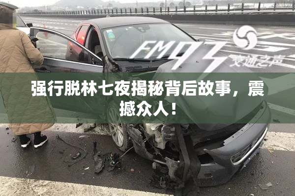 强行脱林七夜揭秘背后故事，震撼众人！
