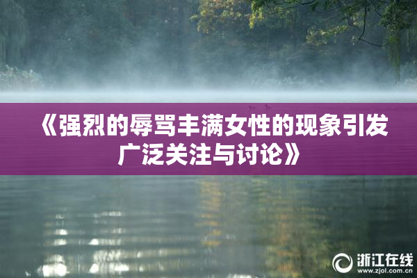 《强烈的辱骂丰满女性的现象引发广泛关注与讨论》