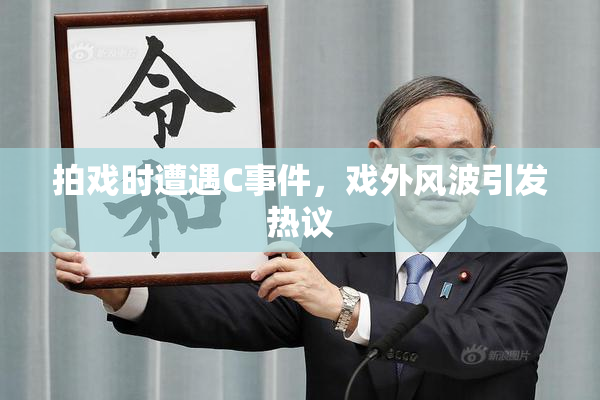 拍戏时遭遇C事件，戏外风波引发热议