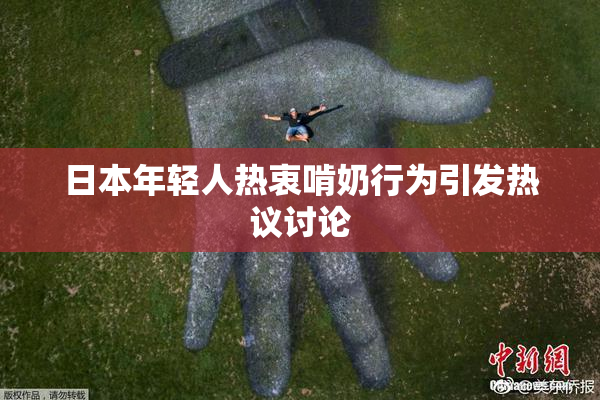 日本年轻人热衷啃奶行为引发热议讨论