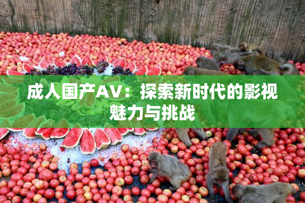 成人国产AV：探索新时代的影视魅力与挑战