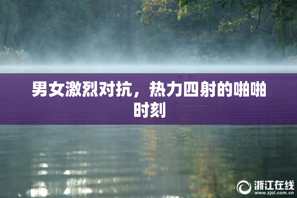 男女激烈对抗，热力四射的啪啪时刻