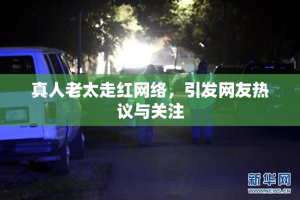 真人老太走红网络，引发网友热议与关注